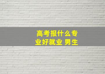 高考报什么专业好就业 男生